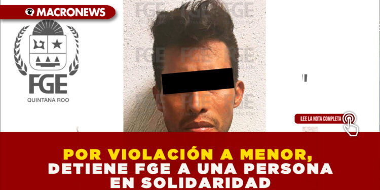 POR VIOLACIÓN A MENOR, DETIENE FGE A UNA PERSONA EN SOLIDARIDAD