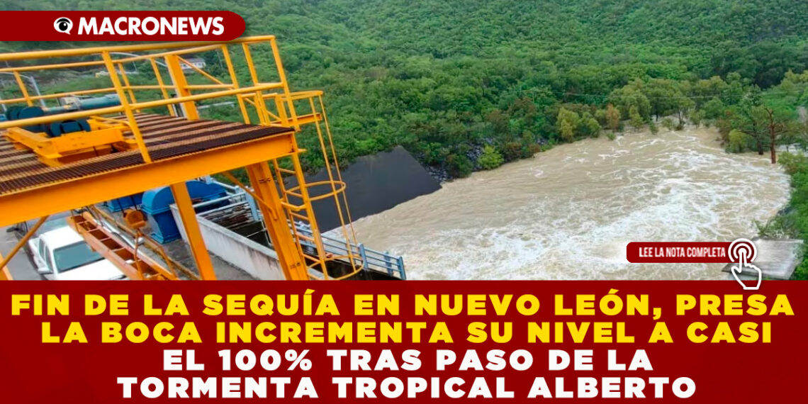 FIN DE LA SEQUÍA EN NUEVO LEÓN, PRESA LA BOCA INCREMENTA SU NIVEL A CASI EL 100% TRAS PASO DE LA TORMENTA TROPICAL ALBERTO
