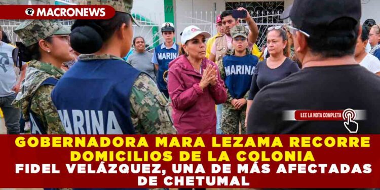GOBERNADORA MARA LEZAMA RECORRE DOMICILIOS DE LA COLONIA FIDEL VELÁZQUEZ, UNA DE MÁS AFECTADAS DE CHETUMAL
