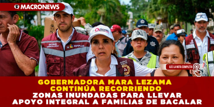 GOBERNADORA MARA LEZAMA CONTINÚA RECORRIENDO ZONAS INUNDADAS PARA LLEVAR APOYO INTEGRAL A FAMILIAS DE BACALAR