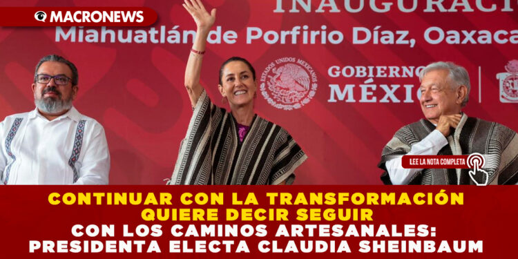 CONTINUAR CON LA TRANSFORMACIÓN QUIERE DECIR SEGUIR CON LOS CAMINOS ARTESANALES: PRESIDENTA ELECTA CLAUDIA SHEINBAUM
