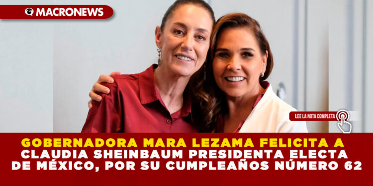 GOBERNADORA MARA LEZAMA FELICITA A CLAUDIA SHEINBAUM PRESIDENTA ELECTA DE MÉXICO, POR SU CUMPLEAÑOS NÚMERO 62