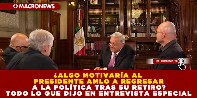 ¿ALGO MOTIVARÍA AL PRESIDENTE AMLO A REGRESAR A LA POLÍTICA TRAS SU RETIRO? TODO LO QUE DIJO EN ENTREVISTA ESPECIAL