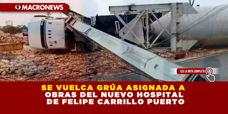 SE VUELCA GRÚA ASIGNADA A OBRAS DEL NUEVO HOSPITAL DE FELIPE CARRILLO PUERTO