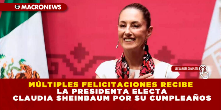 MÚLTIPLES FELICITACIONES RECIBE LA PRESIDENTA ELECTA CLAUDIA SHEINBAUM POR SU CUMPLEAÑOS