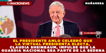 EL PRESIDENTE AMLO CELEBRÓ QUE LA VIRTUAL PRESIDENTA ELECTA, CLAUDIA SHEINBAUM, IMPULSE QUE LA GUARDIA NACIONAL SEA PARTE DE LA SEDENA
