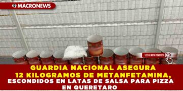GUARDIA NACIONAL ASEGURA 12 KILOGRAMOS DE METANFETAMINA, ESCONDIDOS EN LATAS DE SALSA PARA PIZZA EN QUERETARO