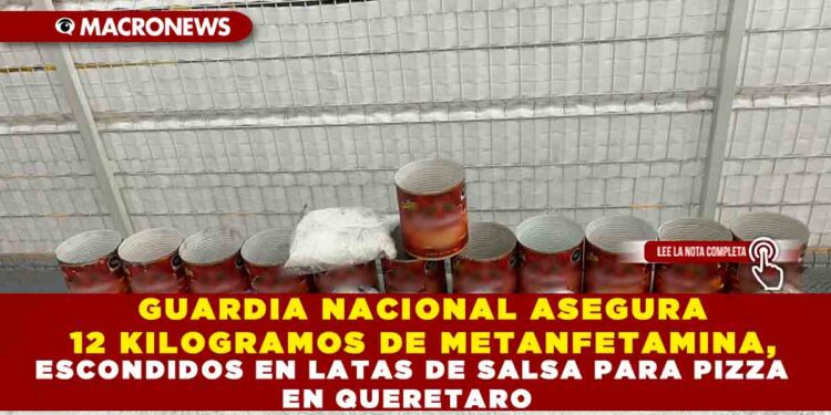 GUARDIA NACIONAL ASEGURA 12 KILOGRAMOS DE METANFETAMINA, ESCONDIDOS EN LATAS DE SALSA PARA PIZZA EN QUERETARO