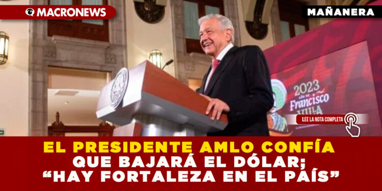 EL PRESIDENTE AMLO CONFÍA QUE BAJARÁ EL DÓLAR; “HAY FORTALEZA EN EL PAÍS”