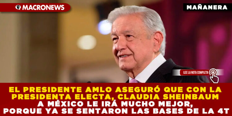 EL PRESIDENTE AMLO ASEGURÓ QUE CON LA PRESIDENTA ELECTA, CLAUDIA SHEINBAUM A MÉXICO LE IRÁ MUCHO MEJOR, PORQUE YA SE SENTARON LAS BASES DE LA 4T