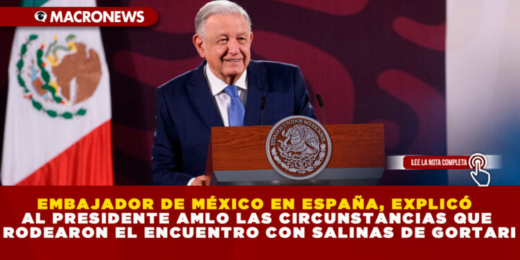 EMBAJADOR DE MÉXICO EN ESPAÑA, EXPLICÓ AL PRESIDENTE AMLO LAS CIRCUNSTANCIAS QUE RODEARON EL ENCUENTRO CON SALINAS DE GORTARI