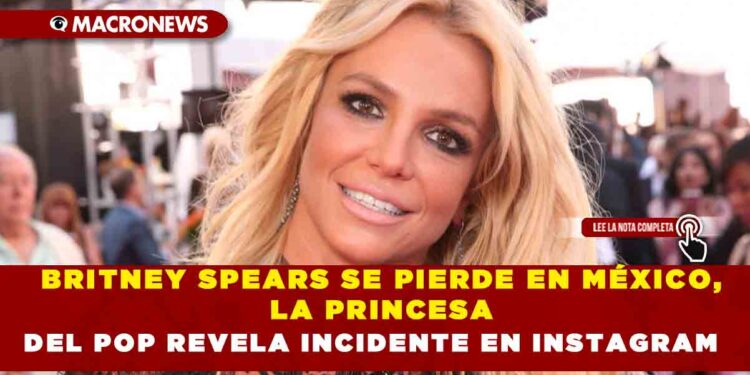 BRITNEY SPEARS SE PIERDE EN MÉXICO, LA PRINCESA DEL POP REVELA INCIDENTE EN INSTAGRAM