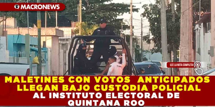 MALETINES CON VOTOS ANTICIPADOS LLEGAN BAJO CUSTODIA POLICIAL AL INSTITUTO ELECTORAL DE QUINTANA ROO