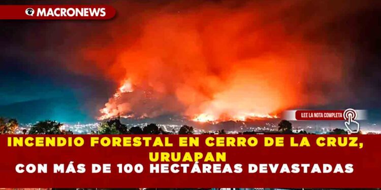 INCENDIO FORESTAL EN CERRO DE LA CRUZ, URUAPAN CON MÁS DE 100 HECTÁREAS DEVASTADAS