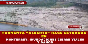 TORMENTA «ALBERTO» HACE ESTRAGOS EN MONTERREY, INUNDACIONES CIERRE VIALES Y DAÑOS