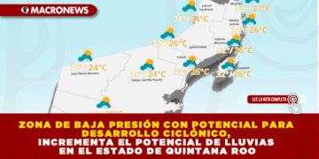 ZONA DE BAJA PRESIÓN CON POTENCIAL PARA DESARROLLO CICLÓNICO, INCREMENTA EL POTENCIAL DE LLUVIAS EN EL ESTADO DE QUINTANA ROO