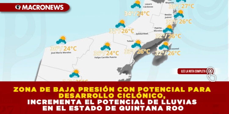 ZONA DE BAJA PRESIÓN CON POTENCIAL PARA DESARROLLO CICLÓNICO, INCREMENTA EL POTENCIAL DE LLUVIAS EN EL ESTADO DE QUINTANA ROO