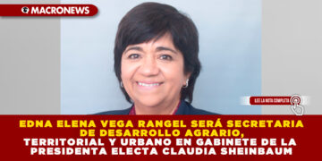 EDNA ELENA VEGA RANGEL SERÁ SECRETARIA DE DESARROLLO AGRARIO, TERRITORIAL Y URBANO EN GABINETE DE LA PRESIDENTA ELECTA CLAUDIA SHEINBAUM