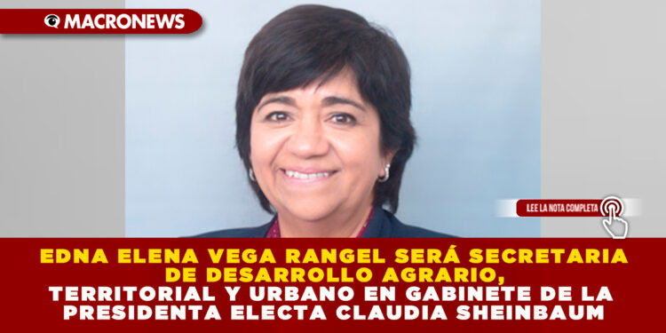 EDNA ELENA VEGA RANGEL SERÁ SECRETARIA DE DESARROLLO AGRARIO, TERRITORIAL Y URBANO EN GABINETE DE LA PRESIDENTA ELECTA CLAUDIA SHEINBAUM
