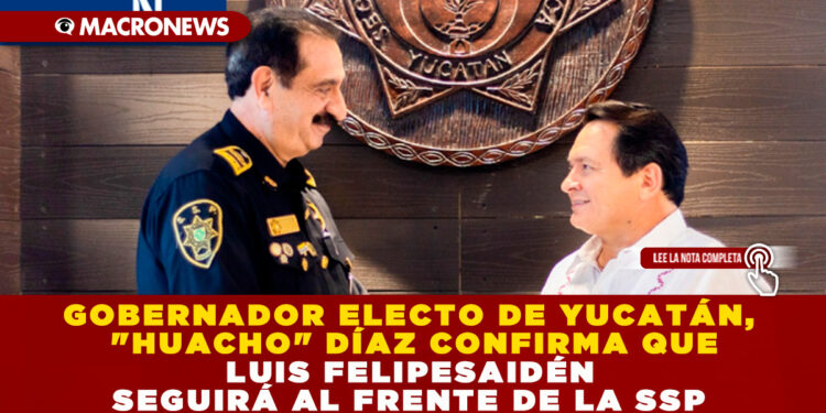 GOBERNADOR ELECTO DE YUCATÁN, «HUACHO» DÍAZ CONFIRMA QUE LUIS FELIPE SAIDÉN SEGUIRÁ AL FRENTE DE LA SSP