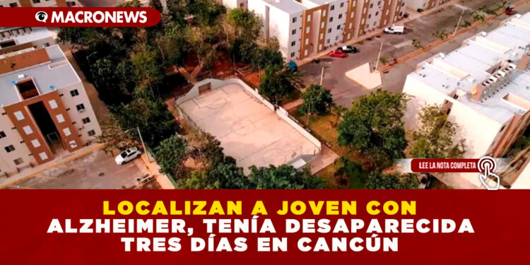 LOCALIZAN A JOVEN CON ALZHEIMER, TENÍA DESAPARECIDA TRES DÍAS EN CANCÚN