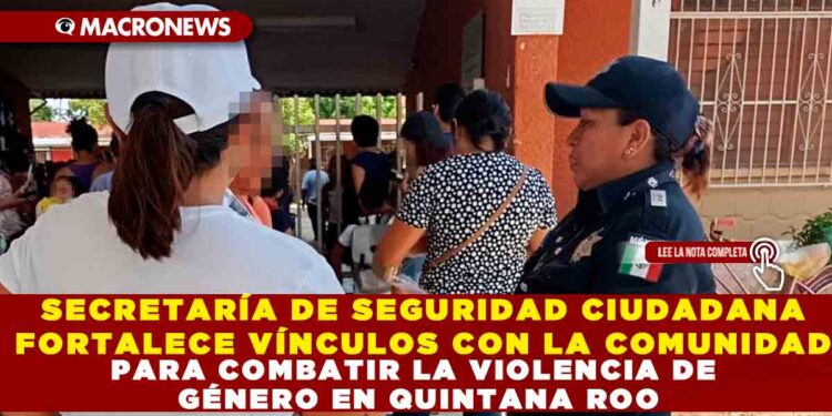 SECRETARÍA DE SEGURIDAD CIUDADANA FORTALECE VÍNCULOS CON LA COMUNIDAD PARA COMBATIR LA VIOLENCIA DE GÉNERO EN QUINTANA ROO