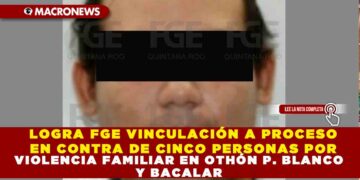 LOGRA FGE VINCULACIÓN A PROCESO EN CONTRA DE CINCO PERSONAS POR VIOLENCIA FAMILIAR EN OTHÓN P. BLANCO Y BACALAR