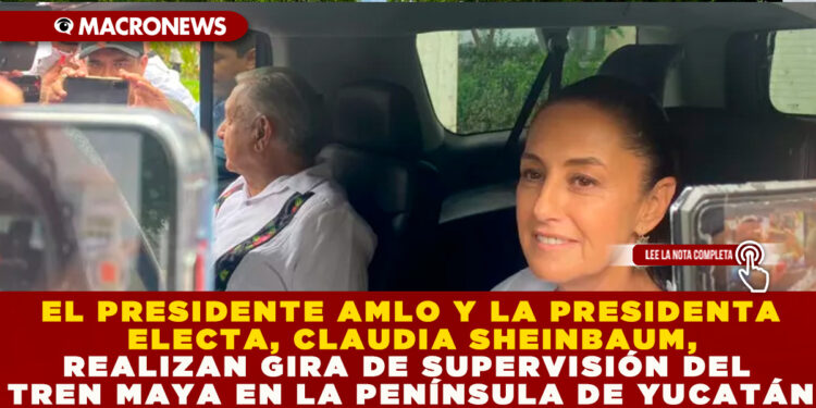 EL PRESIDENTE AMLO Y LA PRESIDENTA ELECTA, CLAUDIA SHEINBAUM, REALIZAN GIRA DE SUPERVISIÓN DEL TREN MAYA EN LA PENÍNSULA DE YUCATÁN