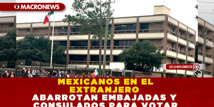 MEXICANOS EN EL EXTRANJERO ABARROTAN EMBAJADAS Y CONSULADOS PARA VOTAR