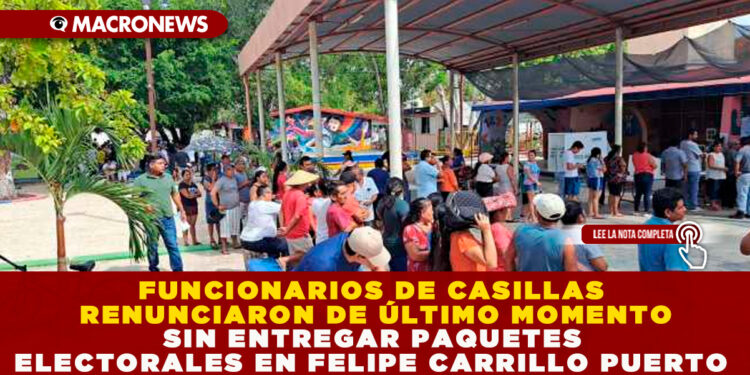 FUNCIONARIOS DE CASILLAS RENUNCIARON DE ÚLTIMO MOMENTO SIN ENTREGAR PAQUETES ELECTORALES EN FELIPE CARRILLO PUERTO