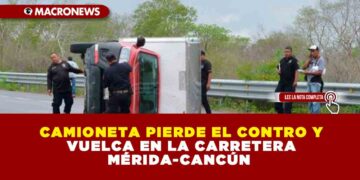 CAMIONETA PIERDE EL CONTRO Y VUELCA EN LA CARRETERA MÉRIDA-CANCÚN