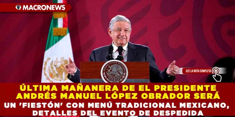 ÚLTIMA MAÑANERA DE EL PRESIDENTE ANDRÉS MANUEL LÓPEZ OBRADOR SERÁ UN ‘FIESTÓN’ CON MENÚ TRADICIONAL MEXICANO, DETALLES DEL EVENTO DE DESPEDIDA