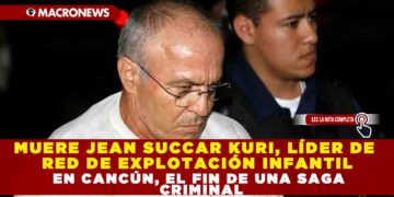 MUERE JEAN SUCCAR KURI, LÍDER DE RED DE EXPLOTACIÓN INFANTIL EN CANCÚN, EL FIN DE UNA SAGA CRIMINAL