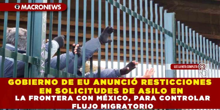 GOBIERNO DE EU ANUNCIÓ RESTICCIONES EN SOLICITUDES DE ASILO EN LA FRONTERA CON MÉXICO, PARA CONTROLAR FLUJO MIGRATORIO