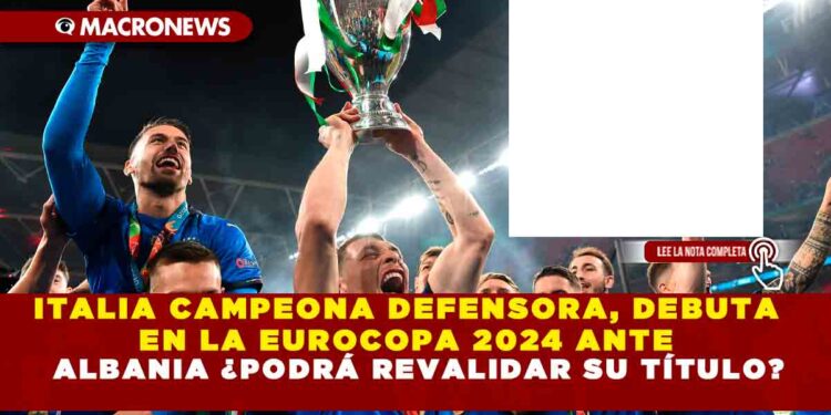 ITALIA CAMPEONA DEFENSORA, DEBUTA EN LA EUROCOPA 2024 ANTE ALBANIA ¿PODRÁ REVALIDAR SU TÍTULO?