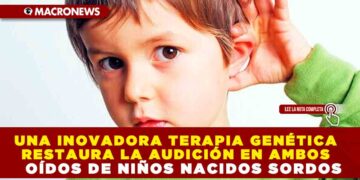 UNA INOVADORA TERAPIA GENÉTICA RESTAURA LA AUDICIÓN EN AMBOS OÍDOS DE NIÑOS NACIDOS SORDOS