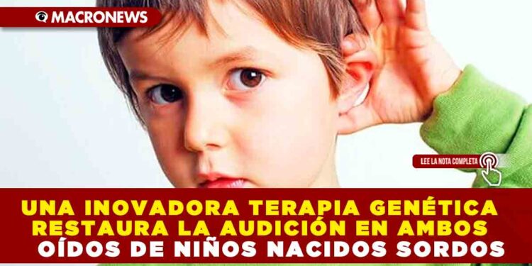 UNA INOVADORA TERAPIA GENÉTICA RESTAURA LA AUDICIÓN EN AMBOS OÍDOS DE NIÑOS NACIDOS SORDOS