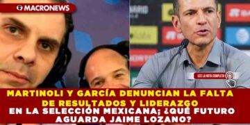 MARTINOLI Y GARCÍA DENUNCIAN LA FALTA DE RESULTADOS Y LIDERAZGO EN LA SELECCIÓN MEXICANA; ¿QUÉ FUTURO AGUARDA JAIME LOZANO?