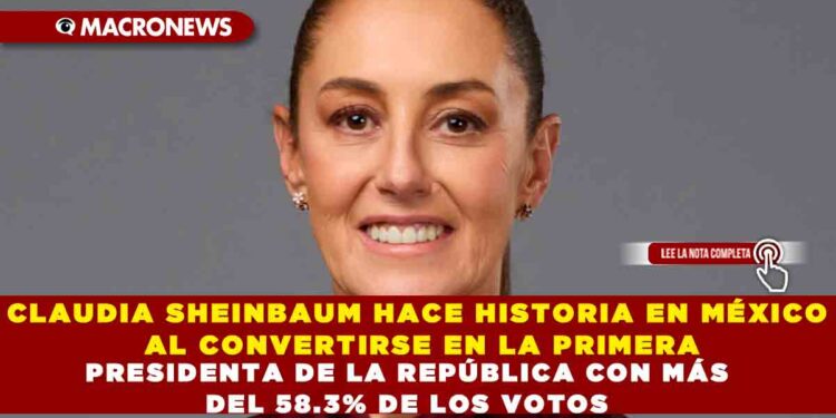 CLAUDIA SHEINBAUM HACE HISTORIA EN MÉXICO AL CONVERTIRSE EN LA PRIMERA PRESIDENTA DE LA REPÚBLICA CON MÁS DEL 58.3% DE LOS VOTOS