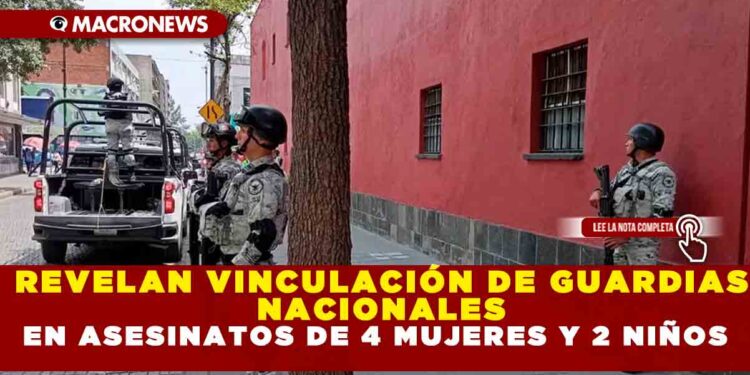 REVELAN VINCULACIÓN DE GUARDIAS NACIONALES EN ASESINATOS DE 4 MUJERES Y 2 NIÑOS