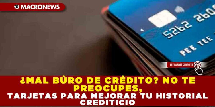 ¿MAL BÚRO DE CRÉDITO? NO TE PREOCUPES, TARJETAS PARA MEJORAR TU HISTORIAL CREDITICIO