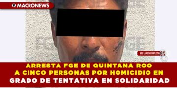 ARRESTA FGE DE QUINTANA ROO  A CINCO PERSONAS POR HOMICIDIO EN GRADO DE TENTATIVA EN SOLIDARIDAD