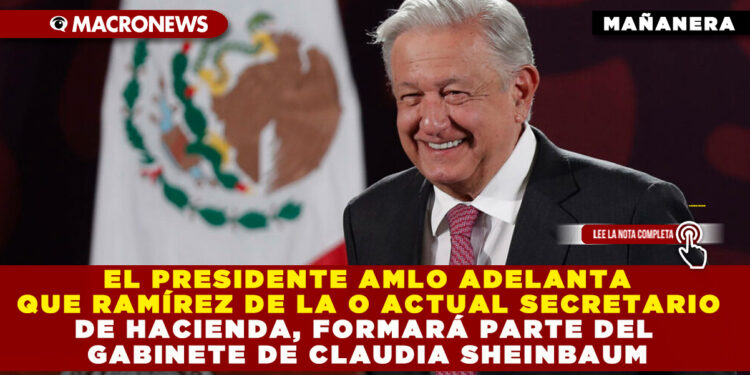 EL PRESIDENTE AMLO ADELANTA QUE RAMÍREZ DE LA O ACTUAL SECRETARIO DE HACIENDA, FORMARÁ PARTE DEL GABINETE DE CLAUDIA SHEINBAUM