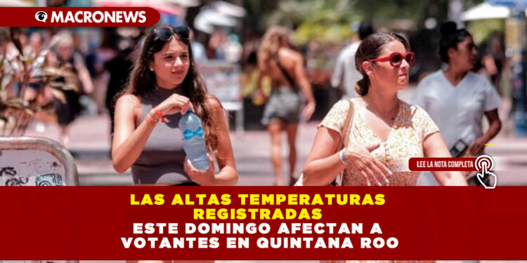 LAS ALTAS TEMPERATURAS REGISTRADAS ESTE DOMINGO AFECTAN A VOTANTES EN QUINTANA ROO