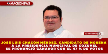 JOSÉ LUIS CHACÓN MÉNDEZ, CANDIDATO DE MORENA A LA PRESIDENCIA MUNICIPAL DE COZUMEL SE PRONUNCIÓ GANADOR CON EL 47 % DE VOTOS