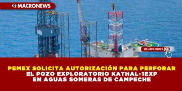 PEMEX SOLICITA AUTORIZACIÓN PARA PERFORAR EL POZO EXPLORATORIO KATHAL-1EXP EN AGUAS SOMERAS DE CAMPECHE