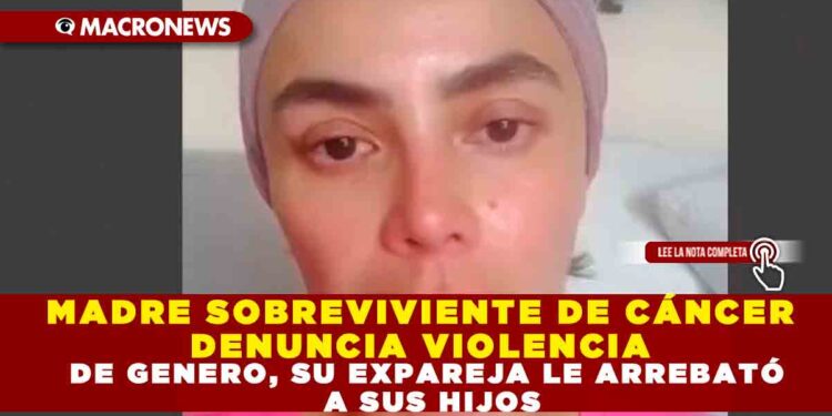MADRE SOBREVIVIENTE DE CÁNCER DENUNCIA VIOLENCIA DE GENERO, SU EXPAREJA LE ARREBATÓ A SUS HIJOS