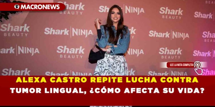 ALEXA CASTRO REPITE LUCHA CONTRA TUMOR LINGUAL, ¿CÓMO AFECTA SU VIDA?