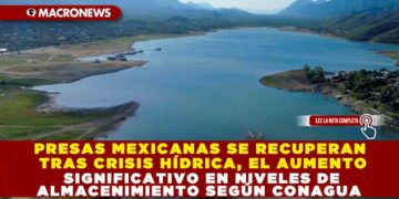 PRESAS MEXICANAS SE RECUPERAN TRAS CRISIS HÍDRICAS, EL AUMENTO SIGNIFICATIVO EN NIVELES DE ALMACENIMIENTO SEGÚN CONAGUA