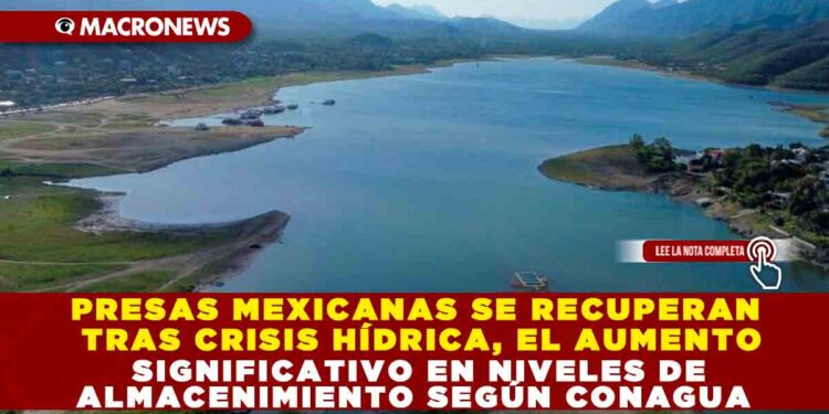 PRESAS MEXICANAS SE RECUPERAN TRAS CRISIS HÍDRICAS, EL AUMENTO SIGNIFICATIVO EN NIVELES DE ALMACENIMIENTO SEGÚN CONAGUA